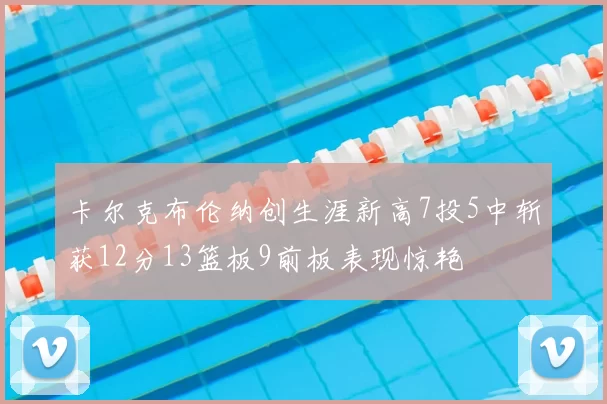 卡尔克布伦纳创生涯新高7投5中斩获12分13篮板9前板表现惊艳