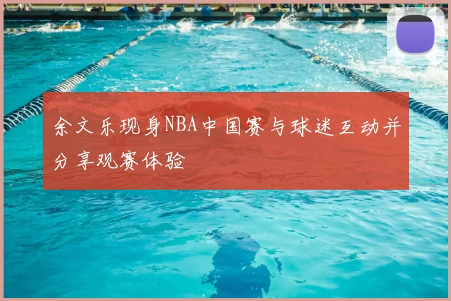 余文乐现身NBA中国赛与球迷互动并分享观赛体验