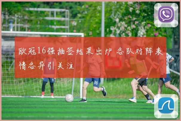欧冠16强抽签结果出炉 各队对阵表情各异引关注