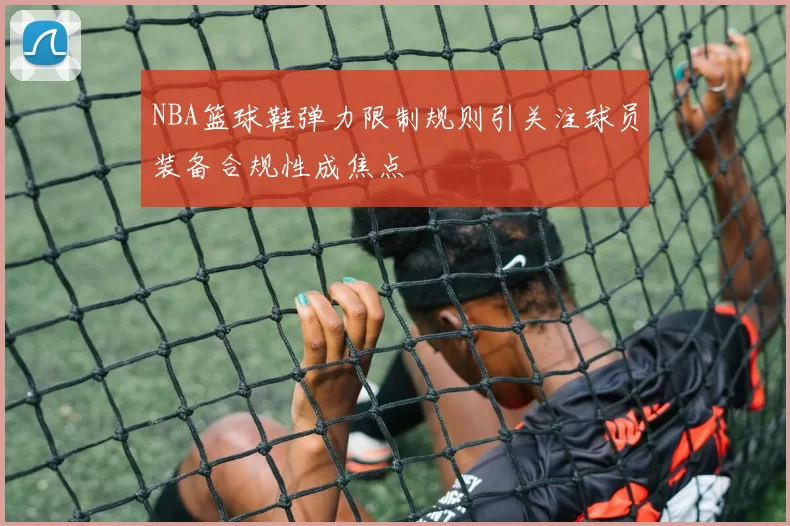NBA篮球鞋弹力限制规则引关注球员装备合规性成焦点