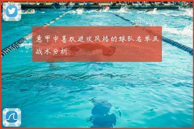 意甲中喜欢进攻风格的球队名单及战术分析