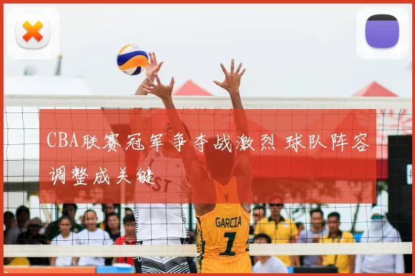 CBA联赛冠军争夺战激烈 球队阵容调整成关键