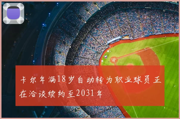 卡尔年满18岁自动转为职业球员正在洽谈续约至2031年