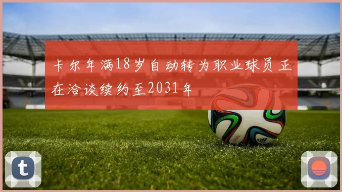 卡尔年满18岁自动转为职业球员正在洽谈续约至2031年