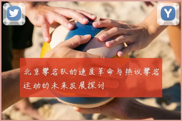 北京攀岩队的速度革命与热议攀岩运动的未来发展探讨