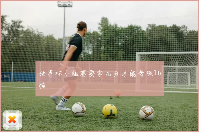 世界杯小组赛要拿几分才能晋级16强