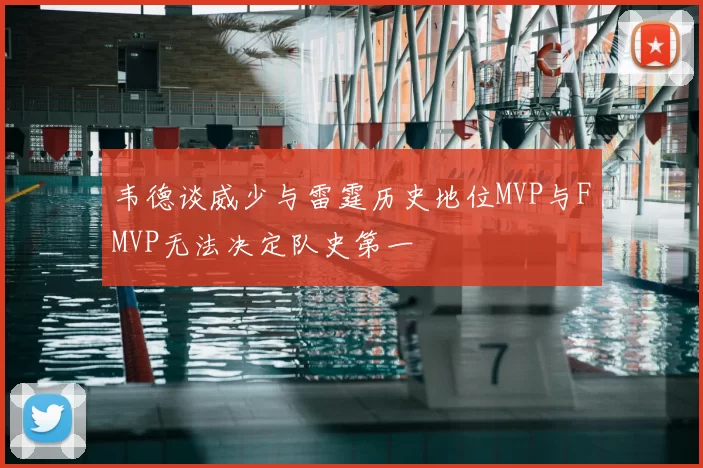 韦德谈威少与雷霆历史地位MVP与FMVP无法决定队史第一