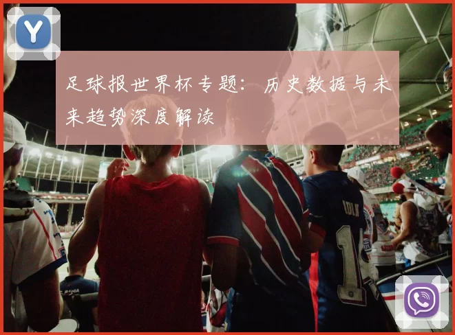 足球报世界杯专题：历史数据与未来趋势深度解读