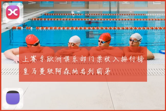 上赛季欧洲俱乐部门票收入排行榜皇马曼联阿森纳名列前茅