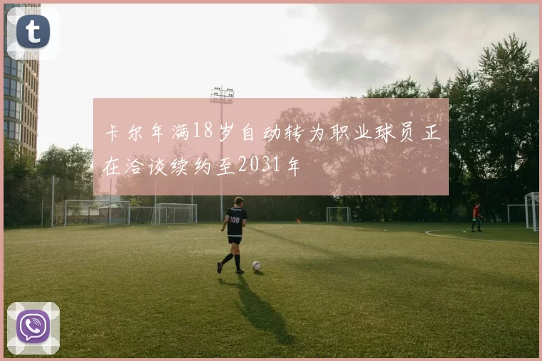 卡尔年满18岁自动转为职业球员正在洽谈续约至2031年