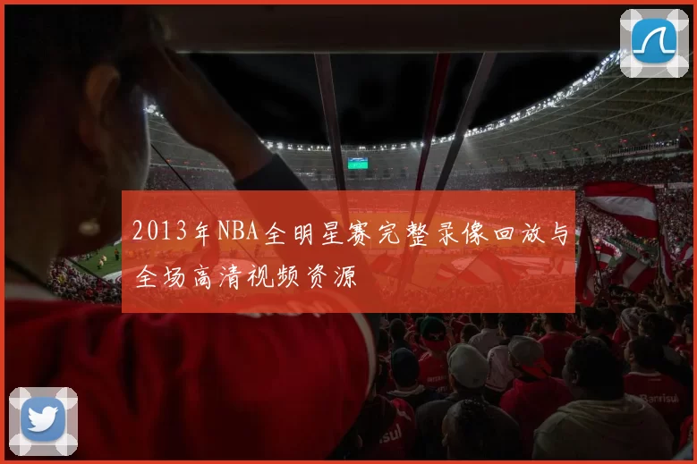2013年NBA全明星赛完整录像回放与全场高清视频资源