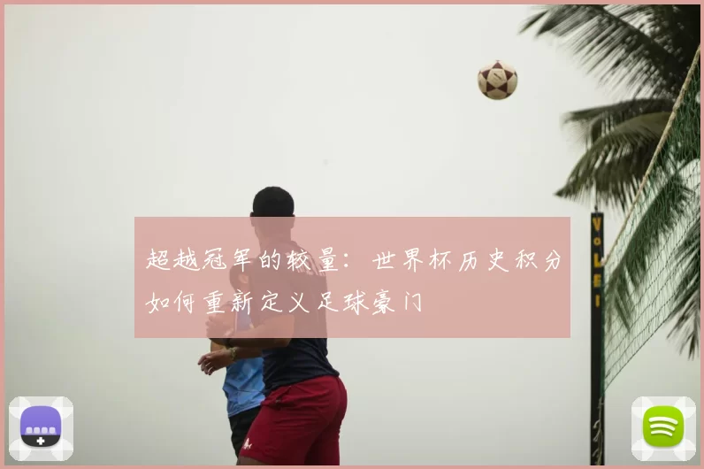 超越冠军的较量：世界杯历史积分如何重新定义足球豪门