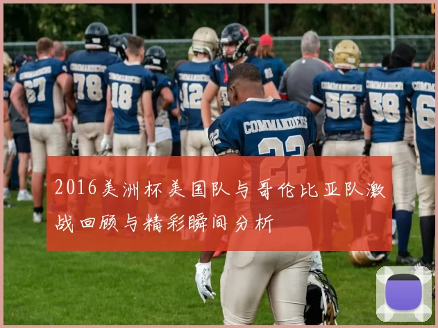 2016美洲杯美国队与哥伦比亚队激战回顾与精彩瞬间分析