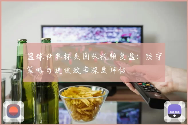篮球世界杯美国队视频复盘：防守策略与进攻效率深度评估