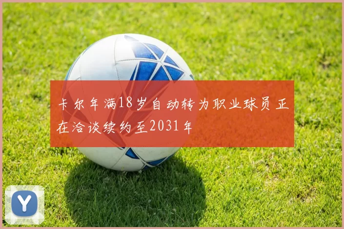 卡尔年满18岁自动转为职业球员正在洽谈续约至2031年
