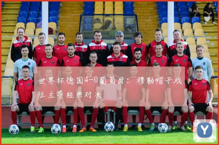 世界杯德国4-0葡萄牙：穆勒帽子戏法主导经典对决