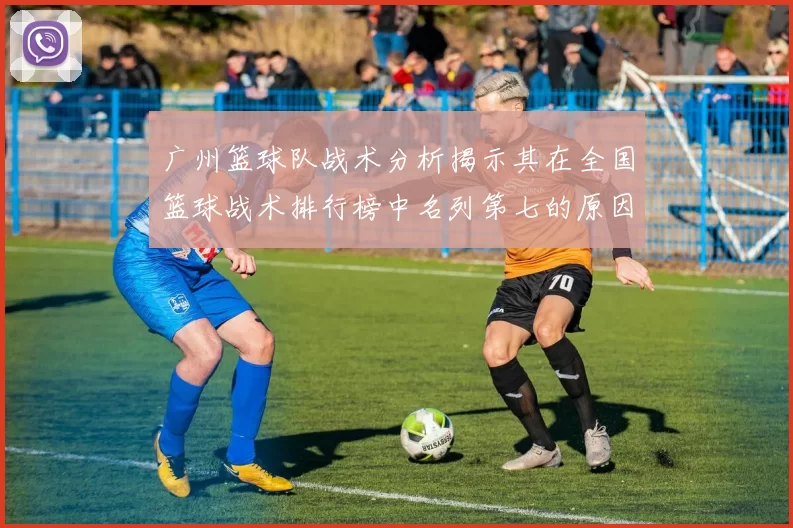 广州篮球队战术分析揭示其在全国篮球战术排行榜中名列第七的原因与优势