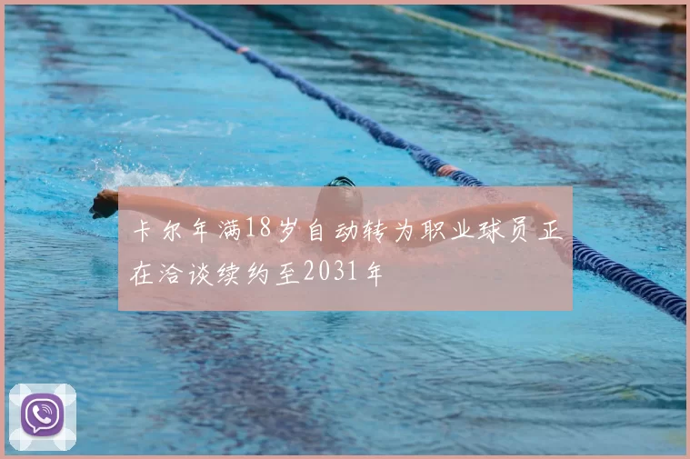 卡尔年满18岁自动转为职业球员正在洽谈续约至2031年