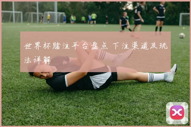 世界杯赌注平台盘点 下注渠道及玩法详解