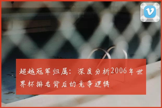 超越冠军归属：深度分析2006年世界杯排名背后的竞争逻辑